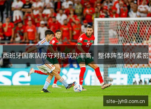 西班牙国家队防守对抗成功率高,整体阵型保持紧密 西班牙国家队防守对抗成功率高,整体阵型保持紧密