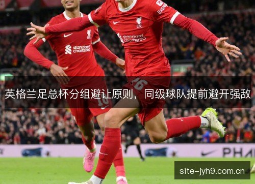 英格兰足总杯分组避让原则,同级球队提前避开强敌 英格兰足总杯分组避让原则,同级球队提前避开强敌