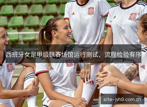 西班牙女足甲级联赛场馆运行测试，流程检验有序