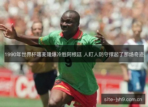 1990年世界杯喀麦隆爆冷胜阿根廷 人盯人防守撑起了那场奇迹